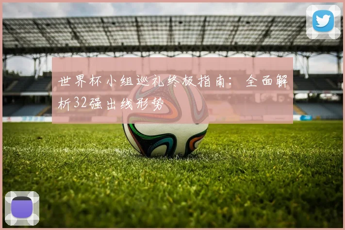 世界杯小组巡礼终极指南：全面解析32强出线形势