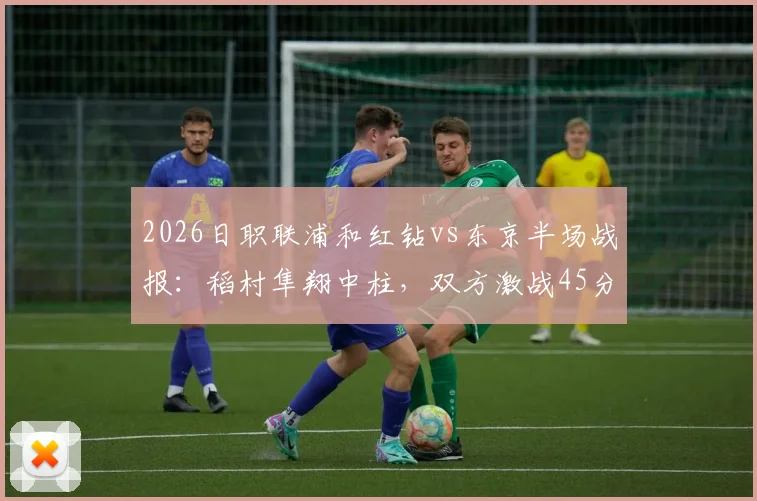 2026日职联浦和红钻vs东京半场战报：稻村隼翔中柱，双方激战45分钟互交白卷，附详细战术解析
