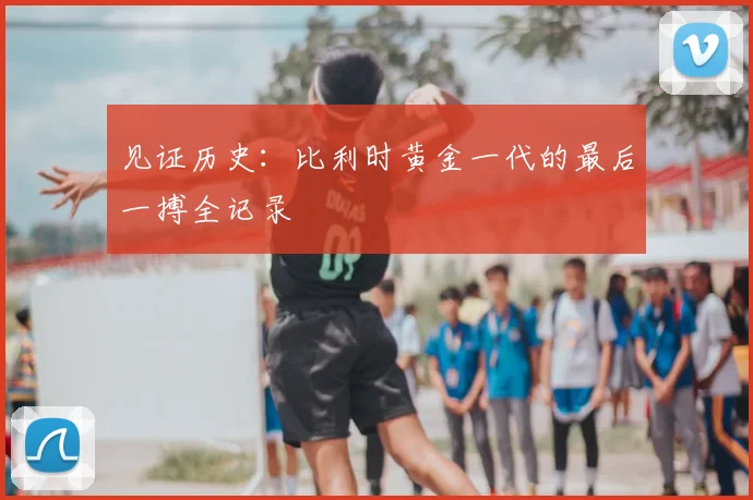 见证历史：比利时黄金一代的最后一搏全记录