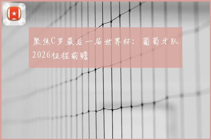 聚焦C罗最后一届世界杯：葡萄牙队2026征程前瞻