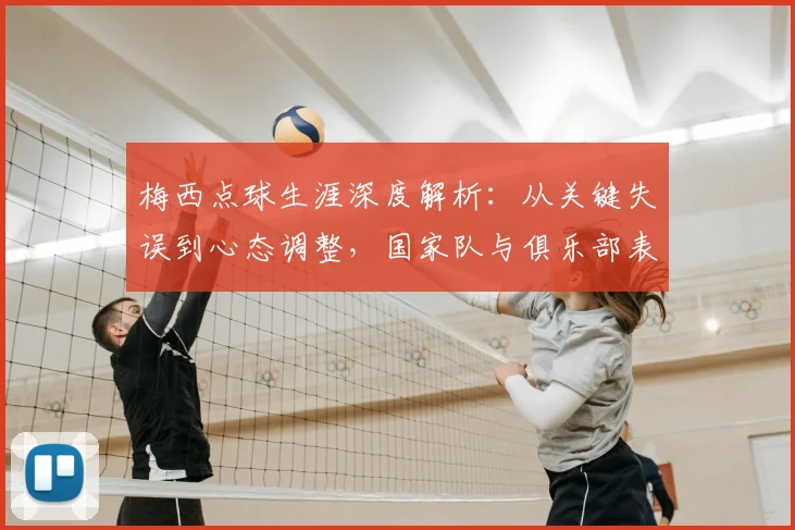 梅西点球生涯深度解析：从关键失误到心态调整，国家队与俱乐部表现全回顾