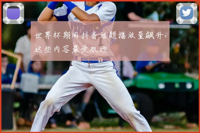 世界杯期间抖音话题播放量飙升，这些内容最受欢迎