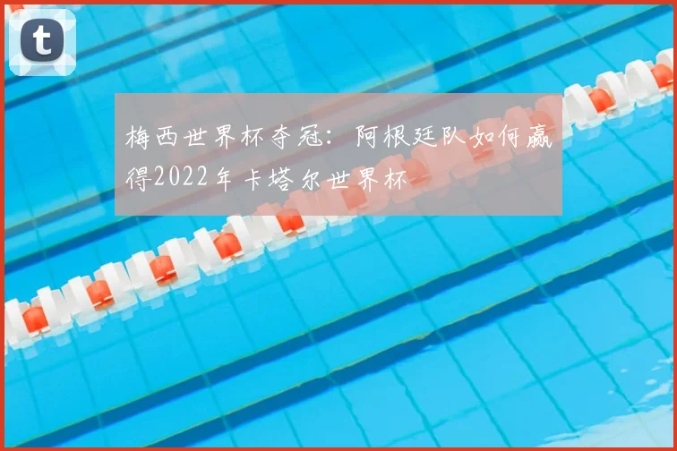 梅西世界杯夺冠：阿根廷队如何赢得2022年卡塔尔世界杯