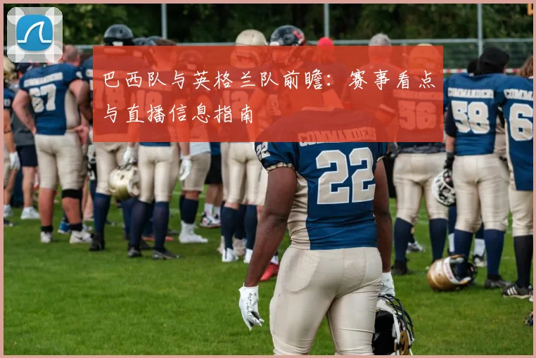 巴西队与英格兰队前瞻：赛事看点与直播信息指南