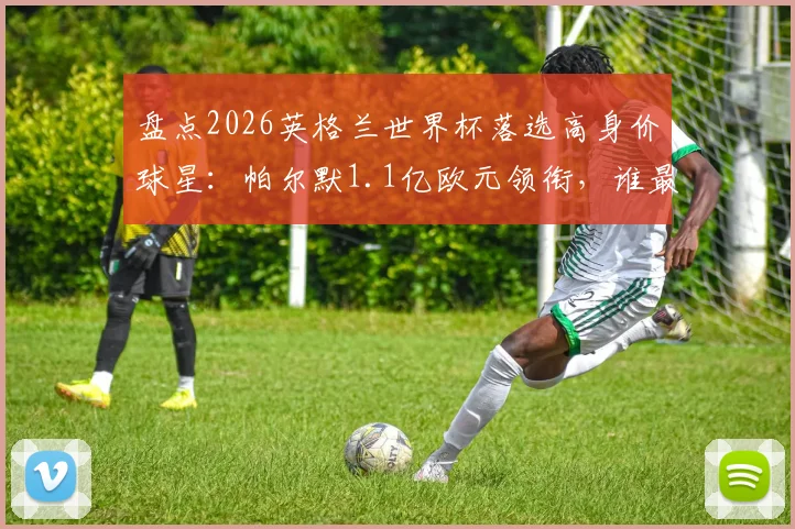 盘点2026英格兰世界杯落选高身价球星：帕尔默1.1亿欧元领衔，谁最让索斯盖特后悔？