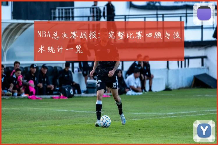 NBA总决赛战报：完整比赛回顾与技术统计一览