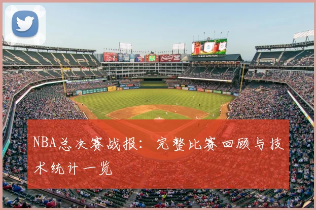 NBA总决赛战报：完整比赛回顾与技术统计一览