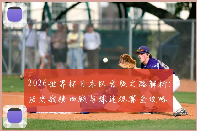 2026世界杯日本队晋级之路解析:历史战绩回顾与球迷观赛全攻略