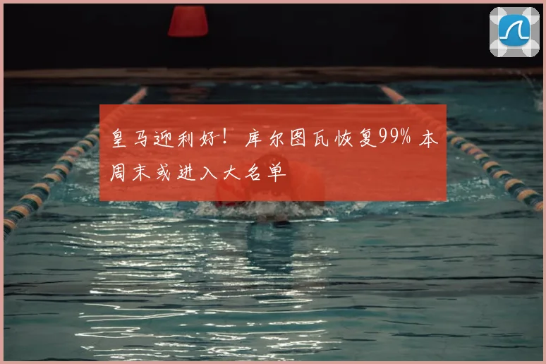 皇马迎利好！库尔图瓦恢复99% 本周末或进入大名单