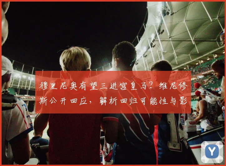 穆里尼奥有望三进宫皇马？维尼修斯公开回应，解析回归可能性与影响