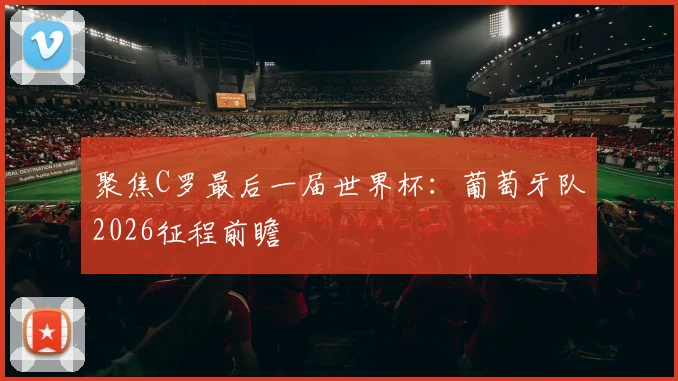 聚焦C罗最后一届世界杯：葡萄牙队2026征程前瞻