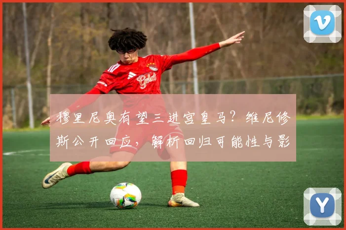 穆里尼奥有望三进宫皇马?维尼修斯公开回应,解析回归可能性与影响