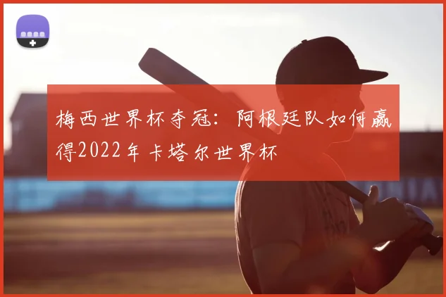 梅西世界杯夺冠：阿根廷队如何赢得2022年卡塔尔世界杯