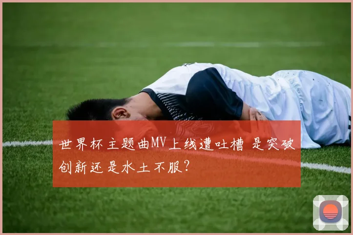世界杯主题曲MV上线遭吐槽 是突破创新还是水土不服？