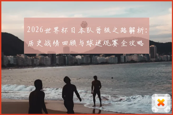2026世界杯日本队晋级之路解析：历史战绩回顾与球迷观赛全攻略