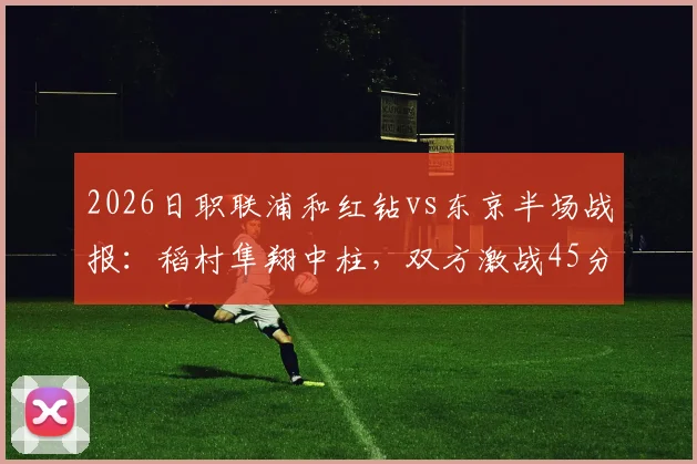 2026日职联浦和红钻vs东京半场战报：稻村隼翔中柱，双方激战45分钟互交白卷，附详细战术解析