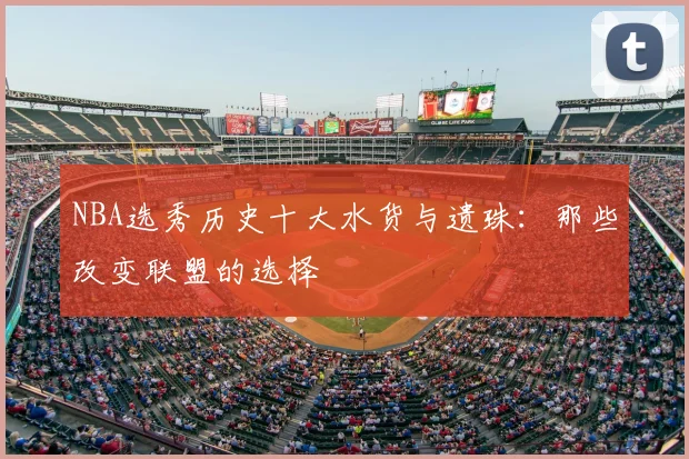 NBA选秀历史十大水货与遗珠：那些改变联盟的选择