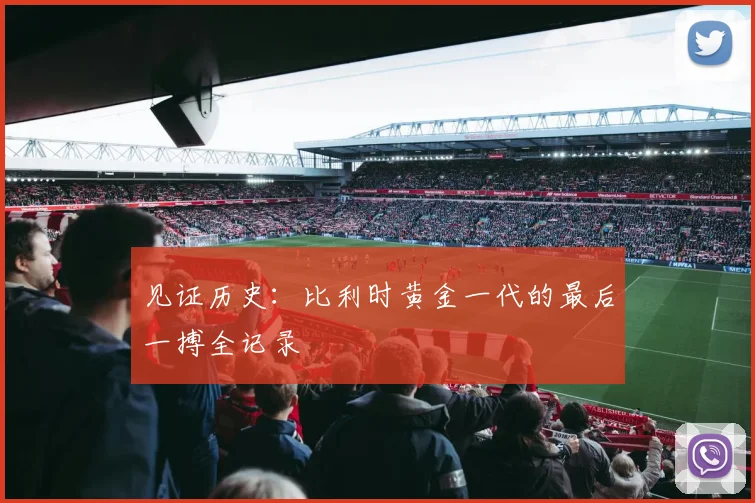 见证历史：比利时黄金一代的最后一搏全记录